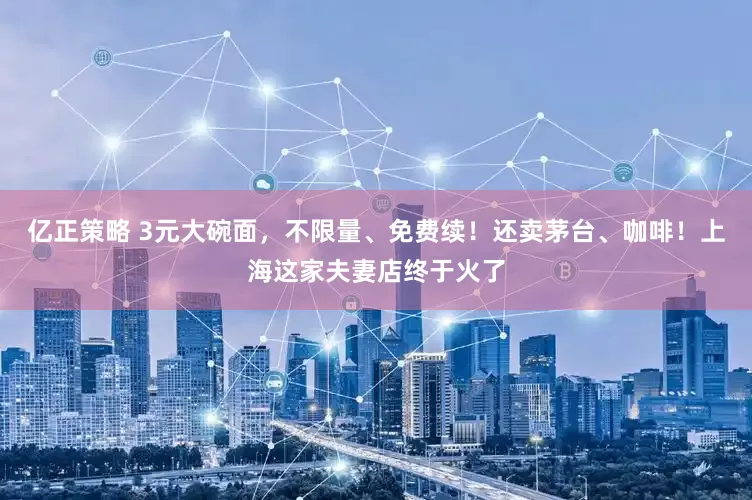 亿正策略 3元大碗面，不限量、免费续！还卖茅台、咖啡！上海这家夫妻店终于火了