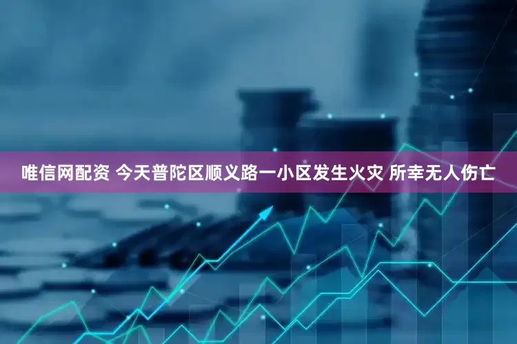 唯信网配资 今天普陀区顺义路一小区发生火灾 所幸无人伤亡