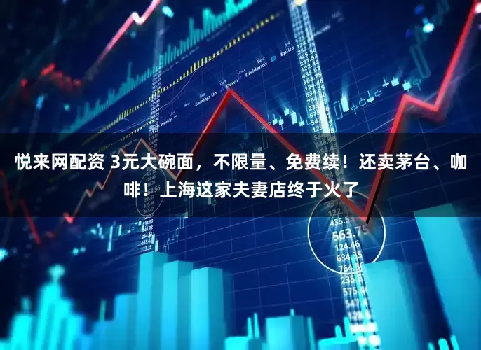 悦来网配资 3元大碗面，不限量、免费续！还卖茅台、咖啡！上海这家夫妻店终于火了