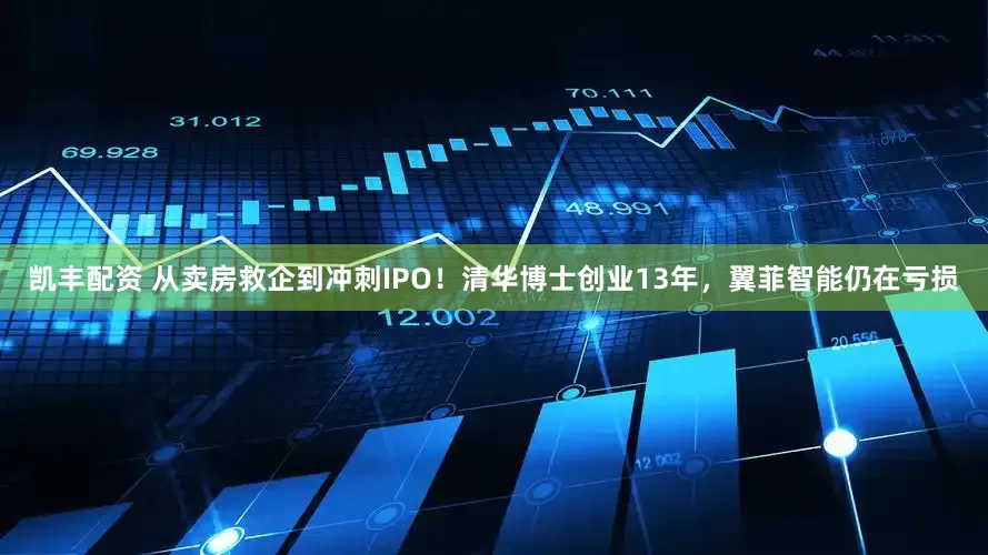 凯丰配资 从卖房救企到冲刺IPO！清华博士创业13年，翼菲智能仍在亏损