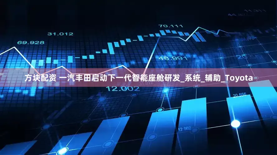 方块配资 一汽丰田启动下一代智能座舱研发_系统_辅助_Toyota