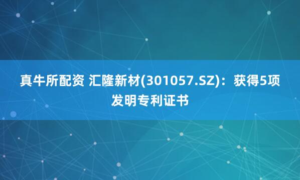 真牛所配资 汇隆新材(301057.SZ)：获得5项发明专利证书