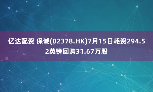 亿达配资 保诚(02378.HK)7月15日耗资294.52英镑回购31.67万股