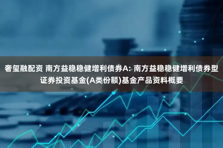 奢玺融配资 南方益稳稳健增利债券A: 南方益稳稳健增利债券型证券投资基金(A类份额)基金产品资料概要