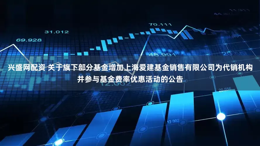 兴盛网配资 关于旗下部分基金增加上海爱建基金销售有限公司为代销机构并参与基金费率优惠活动的公告