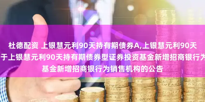 杜德配资 上银慧元利90天持有期债券A,上银慧元利90天持有期债券C: 关于上银慧元利90天持有期债券型证券投资基金新增招商银行为销售机构的公告