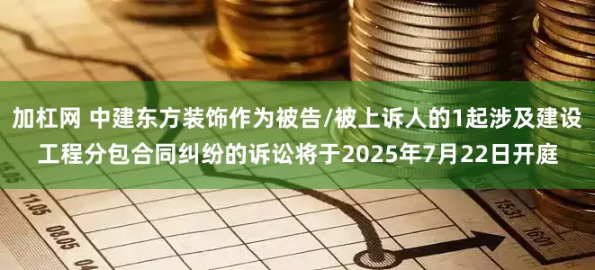 加杠网 中建东方装饰作为被告/被上诉人的1起涉及建设工程分包合同纠纷的诉讼将于2025年7月22日开庭