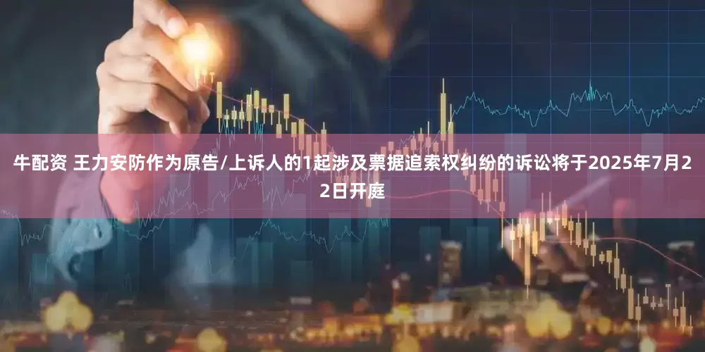 牛配资 王力安防作为原告/上诉人的1起涉及票据追索权纠纷的诉讼将于2025年7月22日开庭