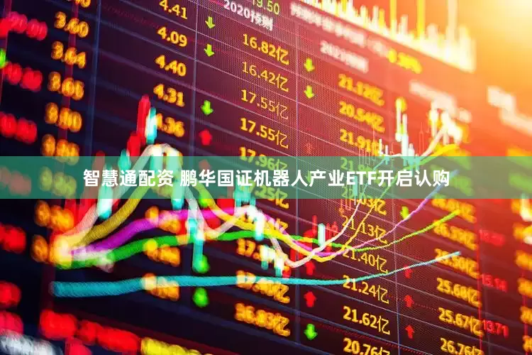 智慧通配资 鹏华国证机器人产业ETF开启认购