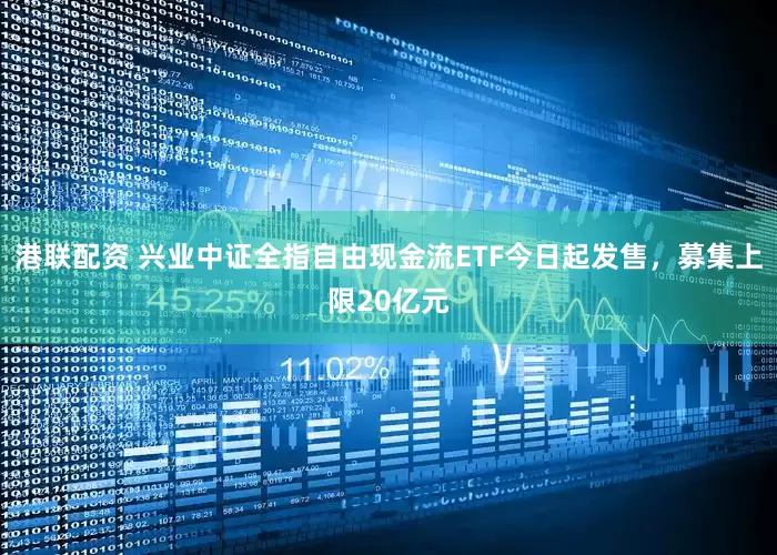 港联配资 兴业中证全指自由现金流ETF今日起发售，募集上限20亿元