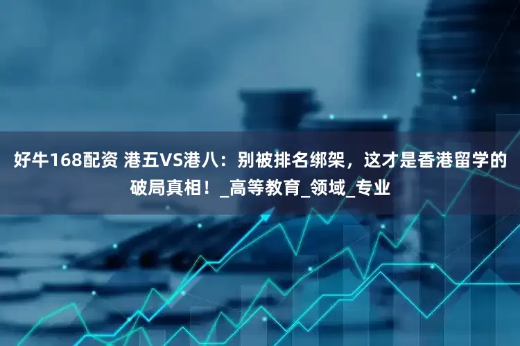 好牛168配资 港五VS港八：别被排名绑架，这才是香港留学的破局真相！_高等教育_领域_专业