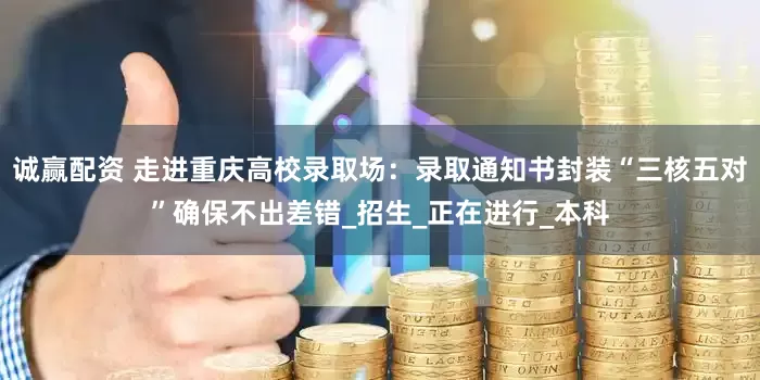 诚赢配资 走进重庆高校录取场：录取通知书封装“三核五对”确保不出差错_招生_正在进行_本科