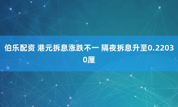 伯乐配资 港元拆息涨跌不一 隔夜拆息升至0.22030厘