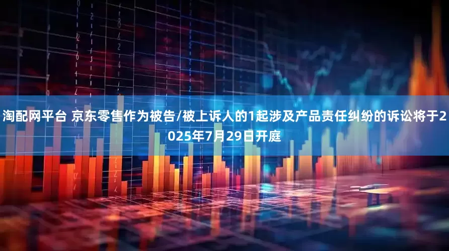 淘配网平台 京东零售作为被告/被上诉人的1起涉及产品责任纠纷的诉讼将于2025年7月29日开庭