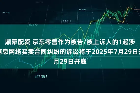 鼎豪配资 京东零售作为被告/被上诉人的1起涉及信息网络买卖合同纠纷的诉讼将于2025年7月29日开庭