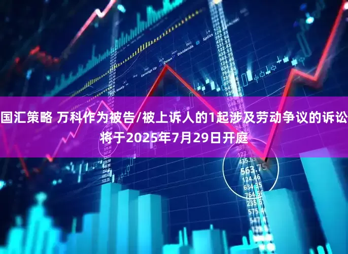 国汇策略 万科作为被告/被上诉人的1起涉及劳动争议的诉讼将于2025年7月29日开庭
