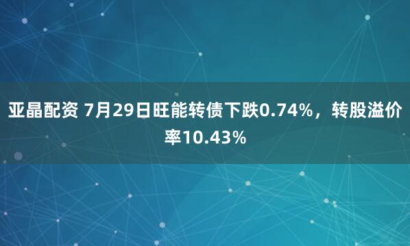 亚晶配资 7月29日旺能转债下跌0.74%，转股溢价率10.43%