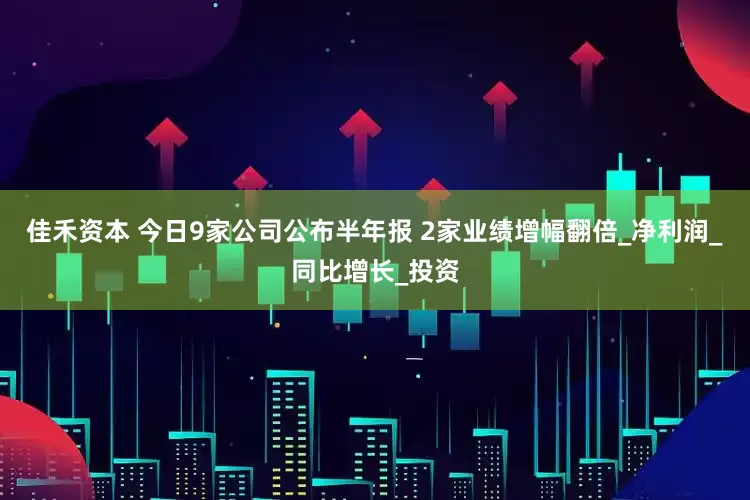 佳禾资本 今日9家公司公布半年报 2家业绩增幅翻倍_净利润_同比增长_投资