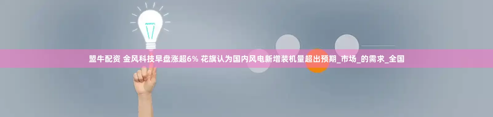 盟牛配资 金风科技早盘涨超6% 花旗认为国内风电新增装机量超出预期_市场_的需求_全国