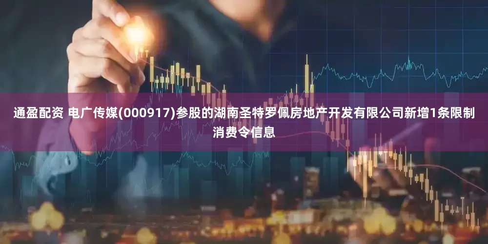 通盈配资 电广传媒(000917)参股的湖南圣特罗佩房地产开发有限公司新增1条限制消费令信息