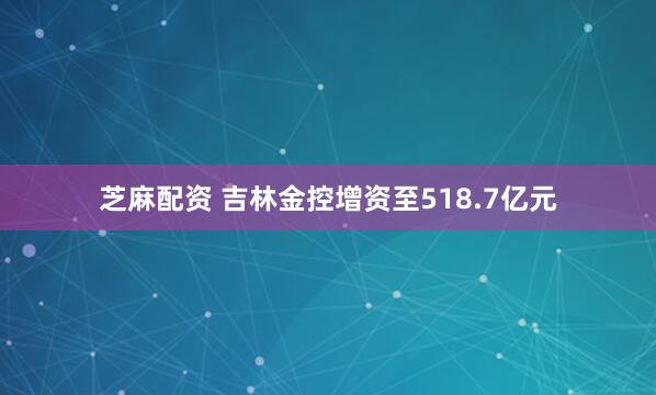 芝麻配资 吉林金控增资至518.7亿元