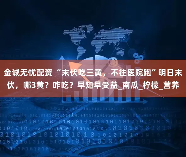 金诚无忧配资 “末伏吃三黄，不往医院跑”明日末伏，哪3黄？咋吃？早知早受益_南瓜_柠檬_营养