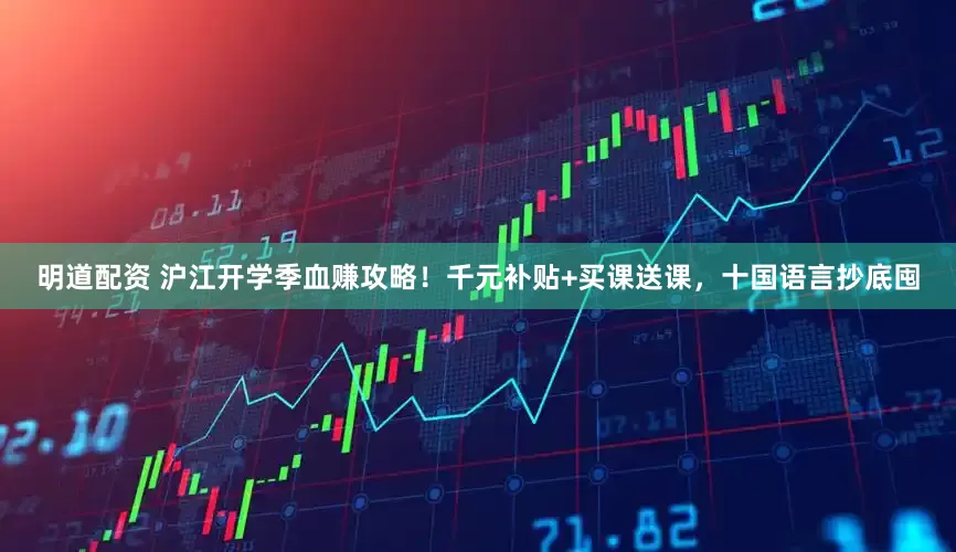 明道配资 沪江开学季血赚攻略！千元补贴+买课送课，十国语言抄底囤