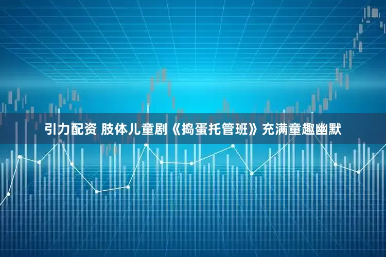 引力配资 肢体儿童剧《捣蛋托管班》充满童趣幽默