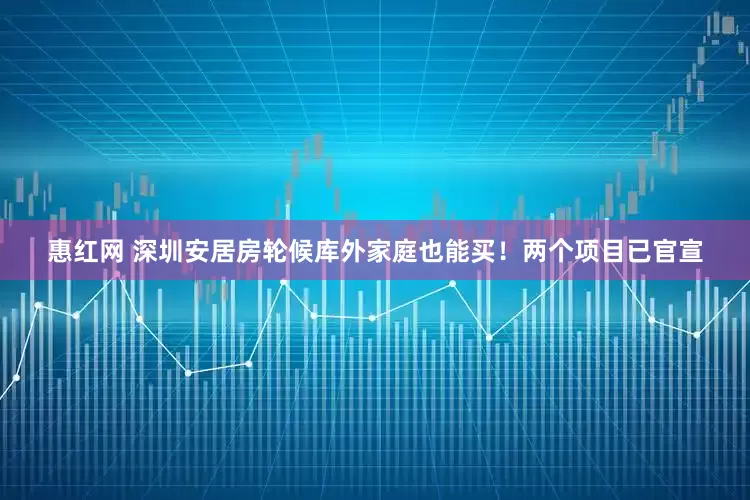 惠红网 深圳安居房轮候库外家庭也能买！两个项目已官宣