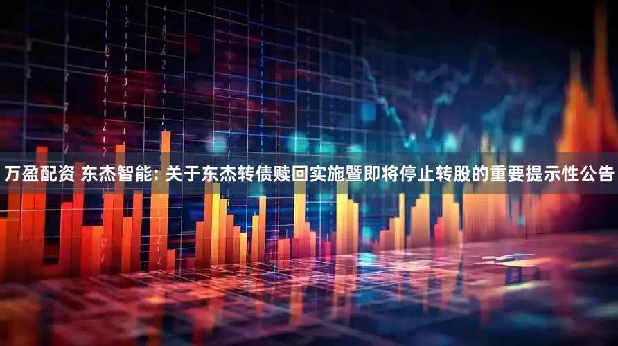 万盈配资 东杰智能: 关于东杰转债赎回实施暨即将停止转股的重要提示性公告