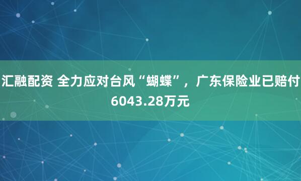 汇融配资 全力应对台风“蝴蝶”，广东保险业已赔付6043.28万元