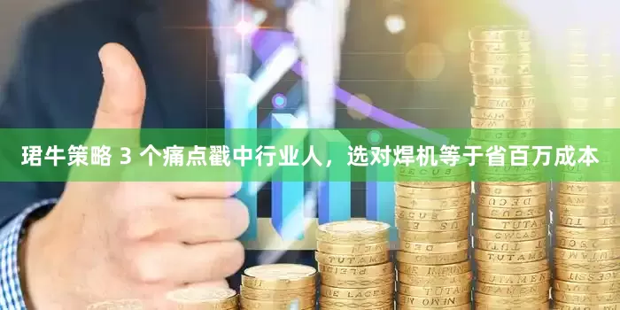 珺牛策略 3 个痛点戳中行业人,选对焊机等于省百万成本