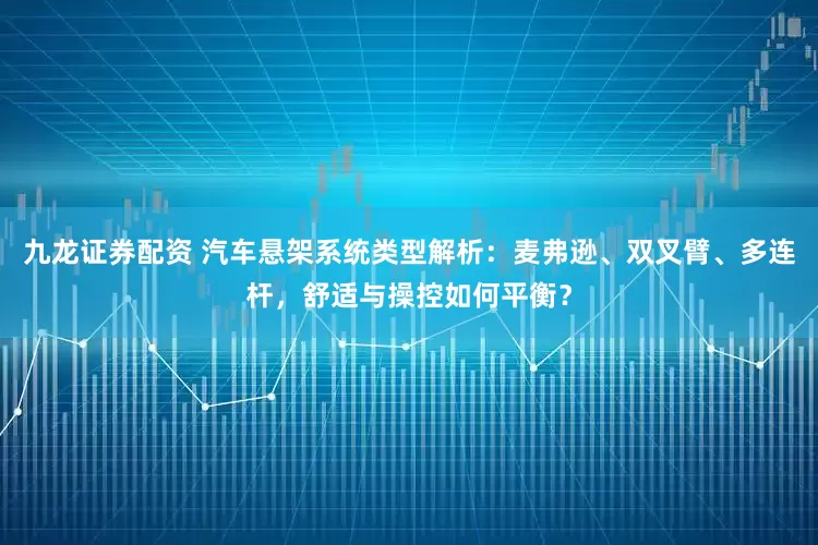 九龙证券配资 汽车悬架系统类型解析:麦弗逊、双叉臂、多连杆,舒适与操控如何平衡?