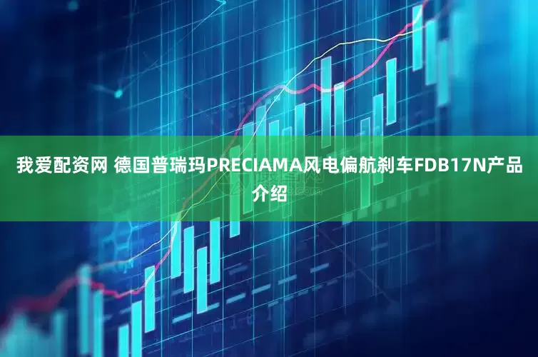 我爱配资网 德国普瑞玛PRECIAMA风电偏航刹车FDB17N产品介绍