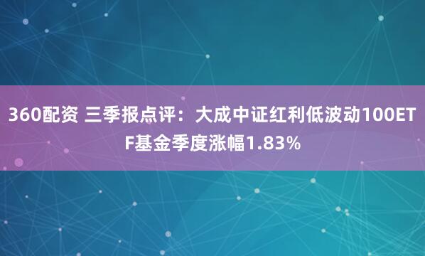 360配资 三季报点评：大成中证红利低波动100ETF基金季度涨幅1.83%