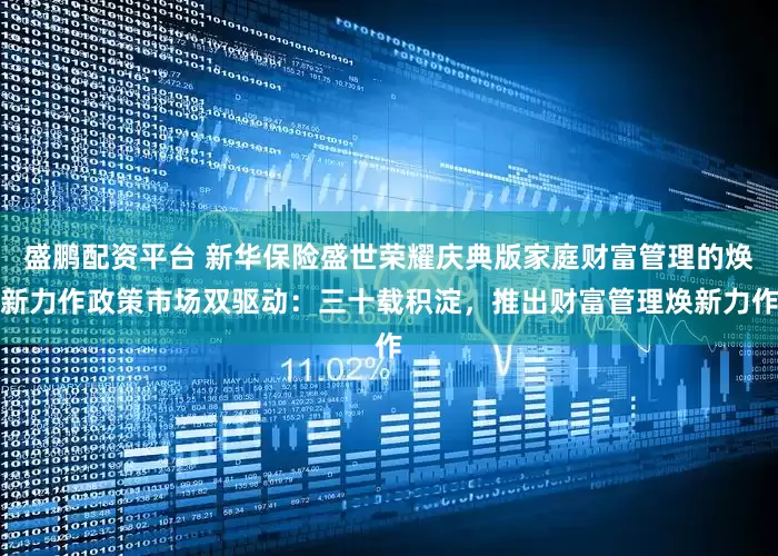 盛鹏配资平台 新华保险盛世荣耀庆典版家庭财富管理的焕新力作政策市场双驱动：三十载积淀，推出财富管理焕新力作