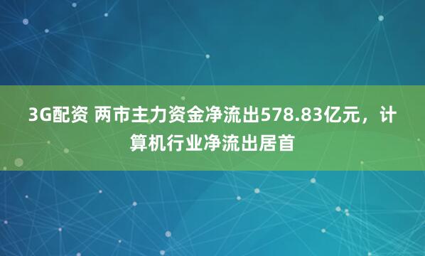 3G配资 两市主力资金净流出578.83亿元，计算机行业净流出居首