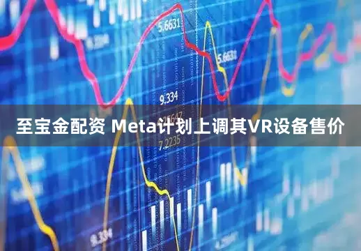 至宝金配资 Meta计划上调其VR设备售价