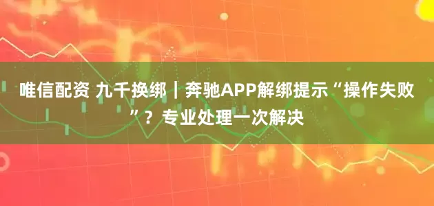 唯信配资 九千换绑｜奔驰APP解绑提示“操作失败”？专业处理一次解决
