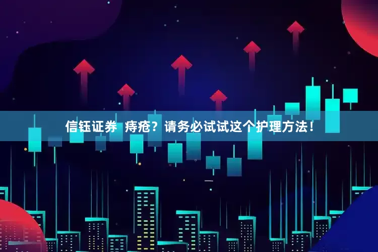 信钰证券  痔疮？请务必试试这个护理方法！