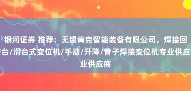 银河证券 推荐：无锡肯克智能装备有限公司，焊接回转台/滑台式变位机/手动/升降/管子焊接变位机专业供应商