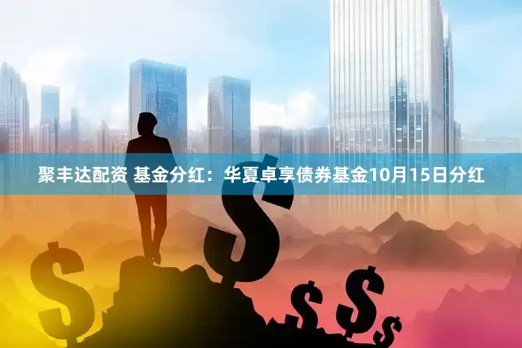 聚丰达配资 基金分红：华夏卓享债券基金10月15日分红