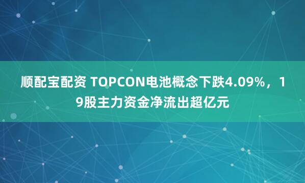 顺配宝配资 TOPCON电池概念下跌4.09%，19股主力资金净流出超亿元